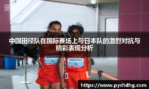 v66中国田径队在国际赛场上与日本队的激烈对抗与精彩表现分析