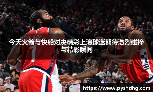 v66今天火箭与快船对决精彩上演球迷期待激烈碰撞与精彩瞬间