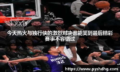 今天热火与独行侠的激烈对决谁能笑到最后精彩赛事不容错过