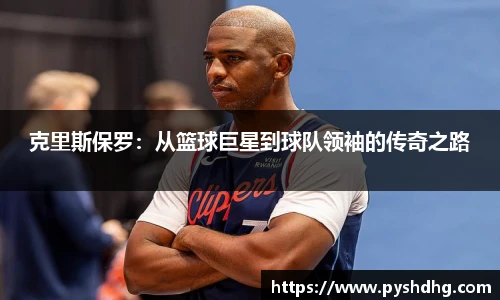 克里斯保罗：从篮球巨星到球队领袖的传奇之路