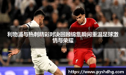 利物浦与热刺精彩对决回顾锦集瞬间重温足球激情与荣耀