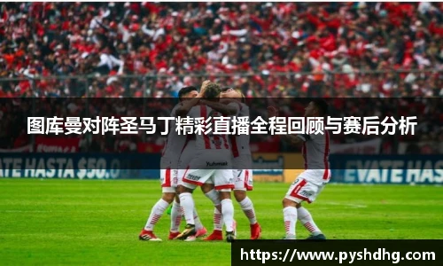 图库曼对阵圣马丁精彩直播全程回顾与赛后分析