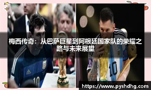 梅西传奇：从巴萨巨星到阿根廷国家队的荣耀之路与未来展望