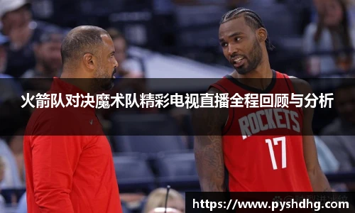 火箭队对决魔术队精彩电视直播全程回顾与分析